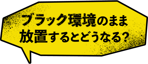 ブラック環境のまま放置するとどうなる?