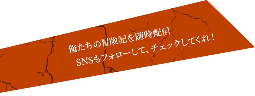 俺たちの冒険記を随時配信SNSもフォローして、チェックしてくれ！