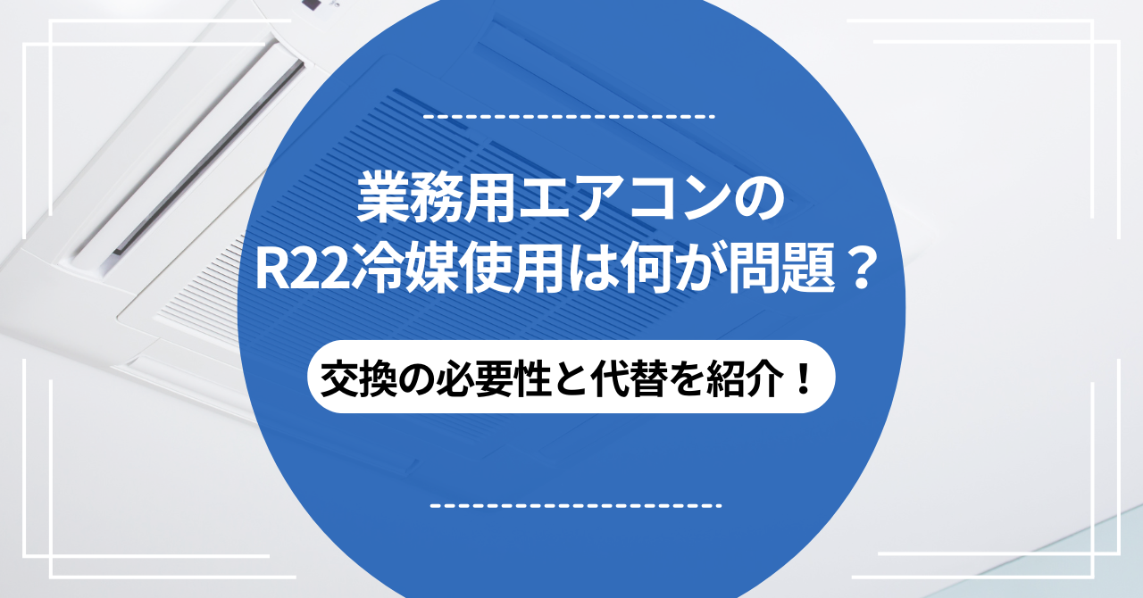 業務用エアコンのR22冷媒使用は何が問題？交換の必要性と代替を紹介 
