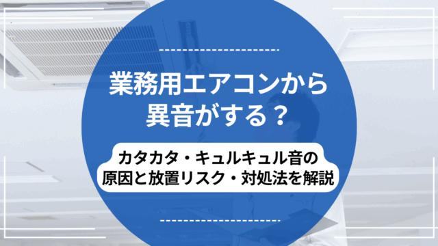 業務用エアコンから異音がする？カタカタ・キュルキュル音の原因と放置 