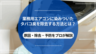 業務用エアコンに染みついたタバコ臭を除去する方法とは？｜原因・除去・予防をプロが解説