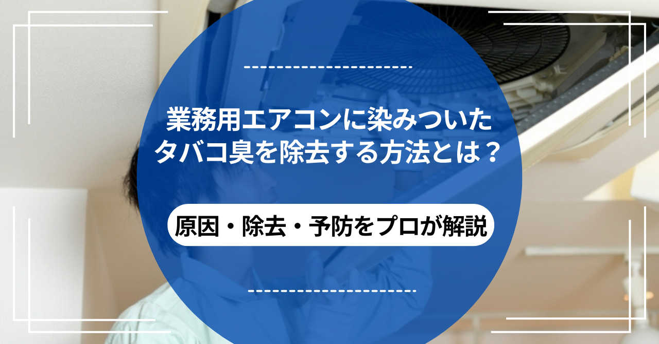 業務用エアコンに染みついたタバコ臭を除去する方法とは？｜原因・除去・予防をプロが解説