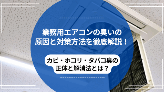 業務用エアコンの臭いの原因と対策方法を徹底解説！カビ・ホコリ・タバコ臭の正体と解消法とは？