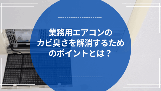 業務用エアコンのカビ臭さを解消するためのポイントとは？