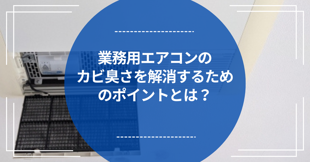 業務用エアコンのカビ臭さを解消するためのポイントとは？