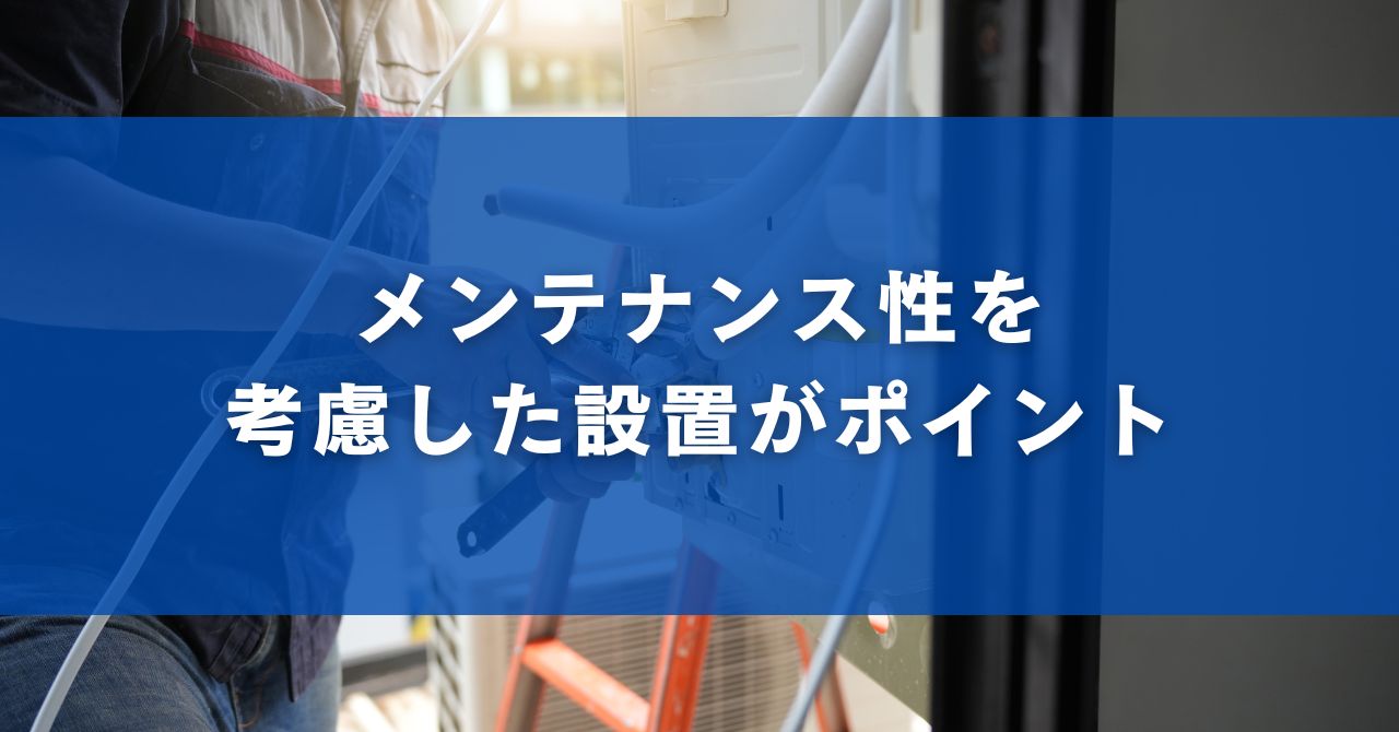 メンテナンス性を考慮した設置がポイント