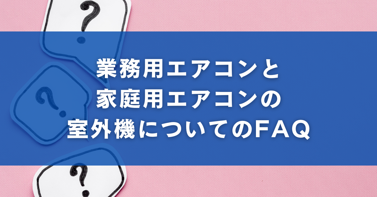 業務用エアコンと家庭用エアコンの室外機についてのFAQ（よくある質問）