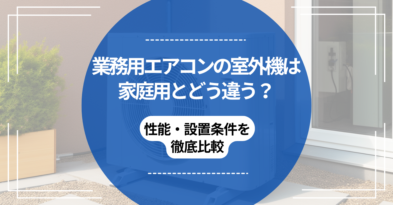 業務用エアコンの室外機は家庭用とどう違う？性能・設置条件を徹底比較