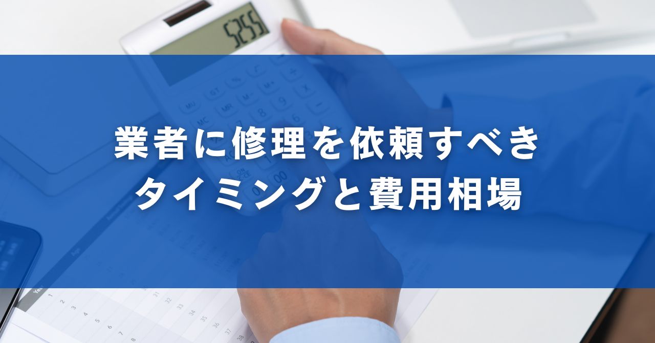 業者に修理を依頼すべきタイミングと費用相場