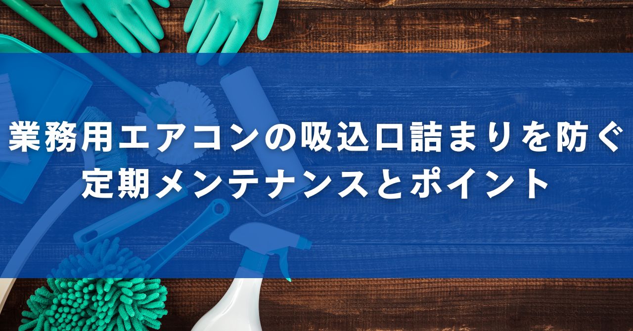 業務用エアコンの吸込口詰まりを防ぐ定期メンテナンスとポイント
