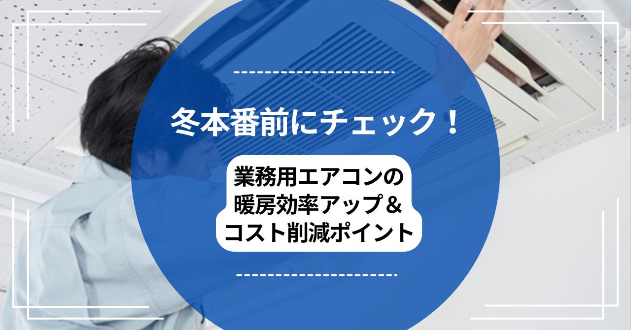 冬本番前にチェック！業務用エアコンの暖房効率アップ＆コスト削減ポイントのアイキャッチ