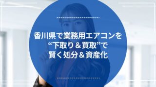 香川県で業務用エアコンを“下取り＆買取”で賢く処分＆資産化のアイキャッチ