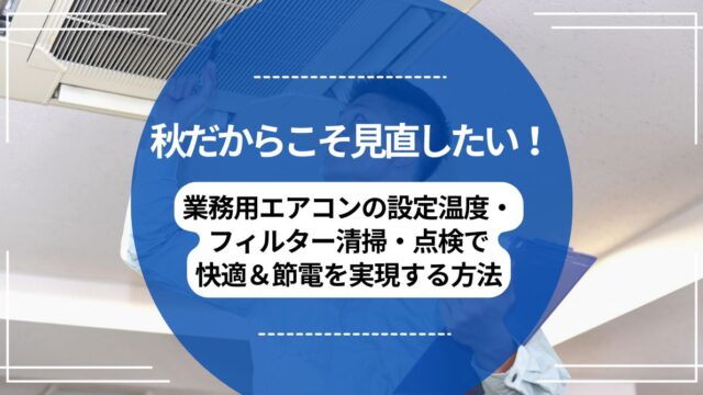 秋だからこそ見直したい！業務用エアコンの設定温度・フィルター清掃・点検で快適＆節電を実現する方法のアイキャッチ