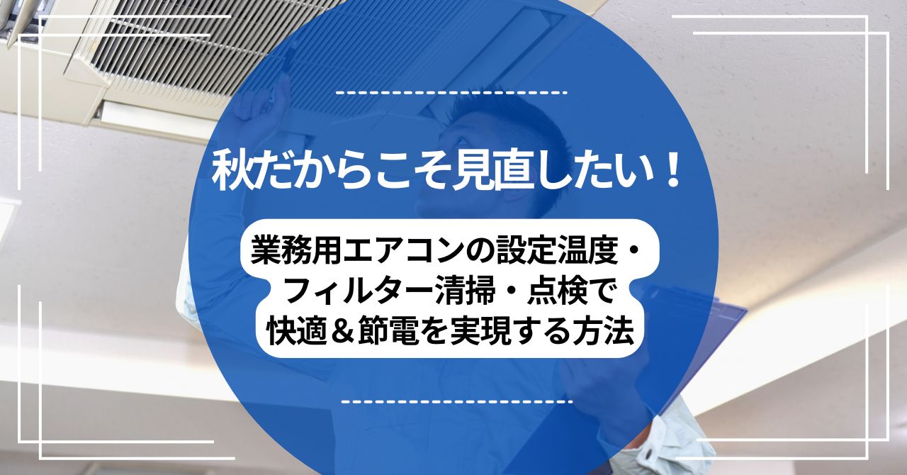 秋だからこそ見直したい！業務用エアコンの設定温度・フィルター清掃・点検で快適＆節電を実現する方法のアイキャッチ
